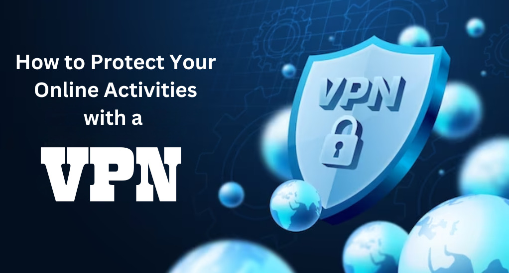 How to Protect Your Online Activities with a VPN