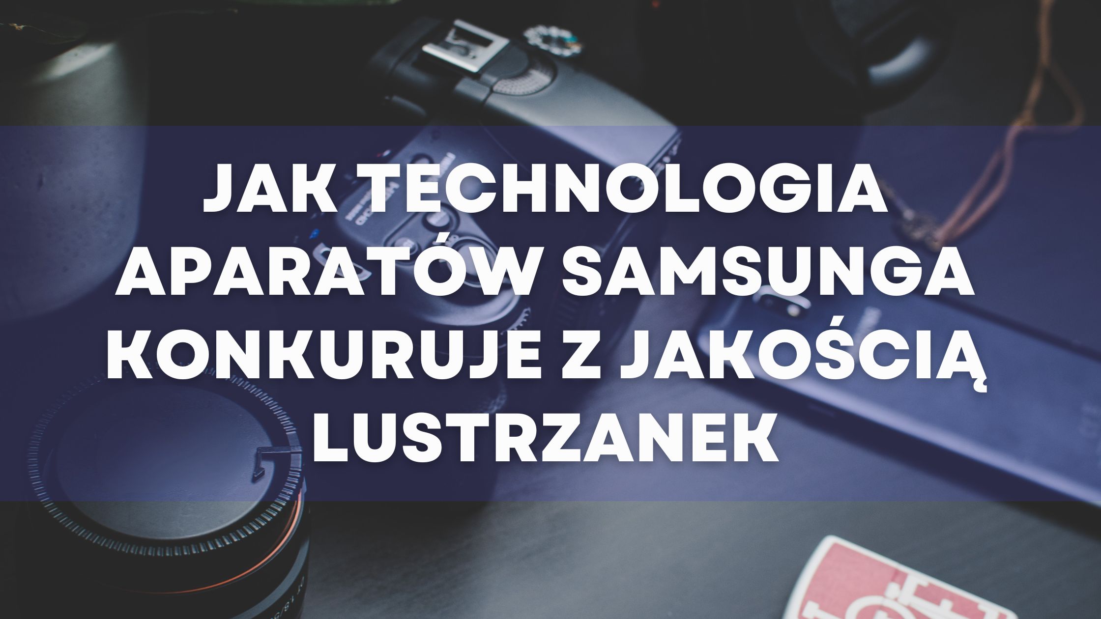 Jak technologia aparatów Samsunga konkuruje z jakością lustrzanek