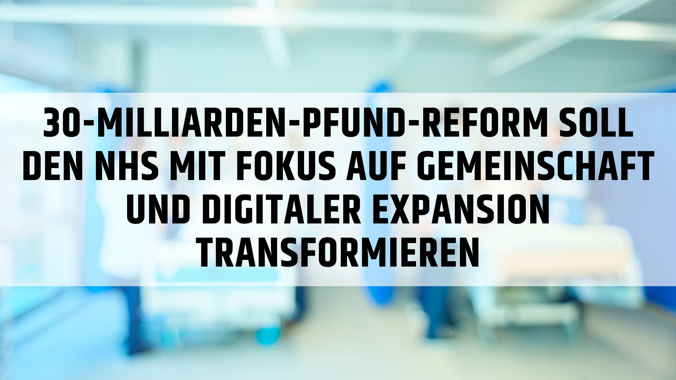 30-Milliarden-Pfund-Reform soll den NHS mit Fokus auf Gemeinschaft und digitaler Expansion transformieren