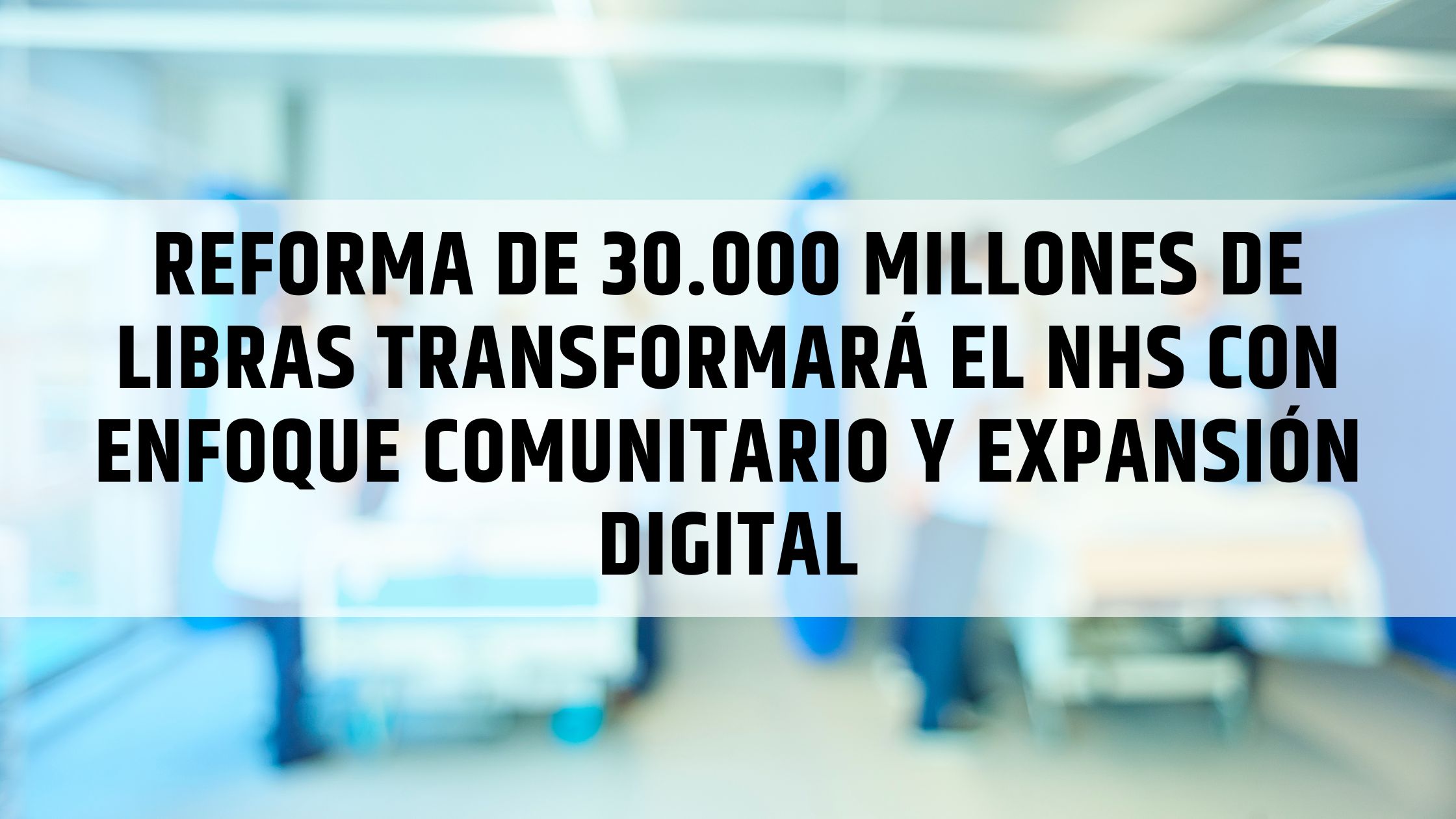 Reforma de 30.000 millones de libras transformará el NHS con enfoque comunitario y expansión digital