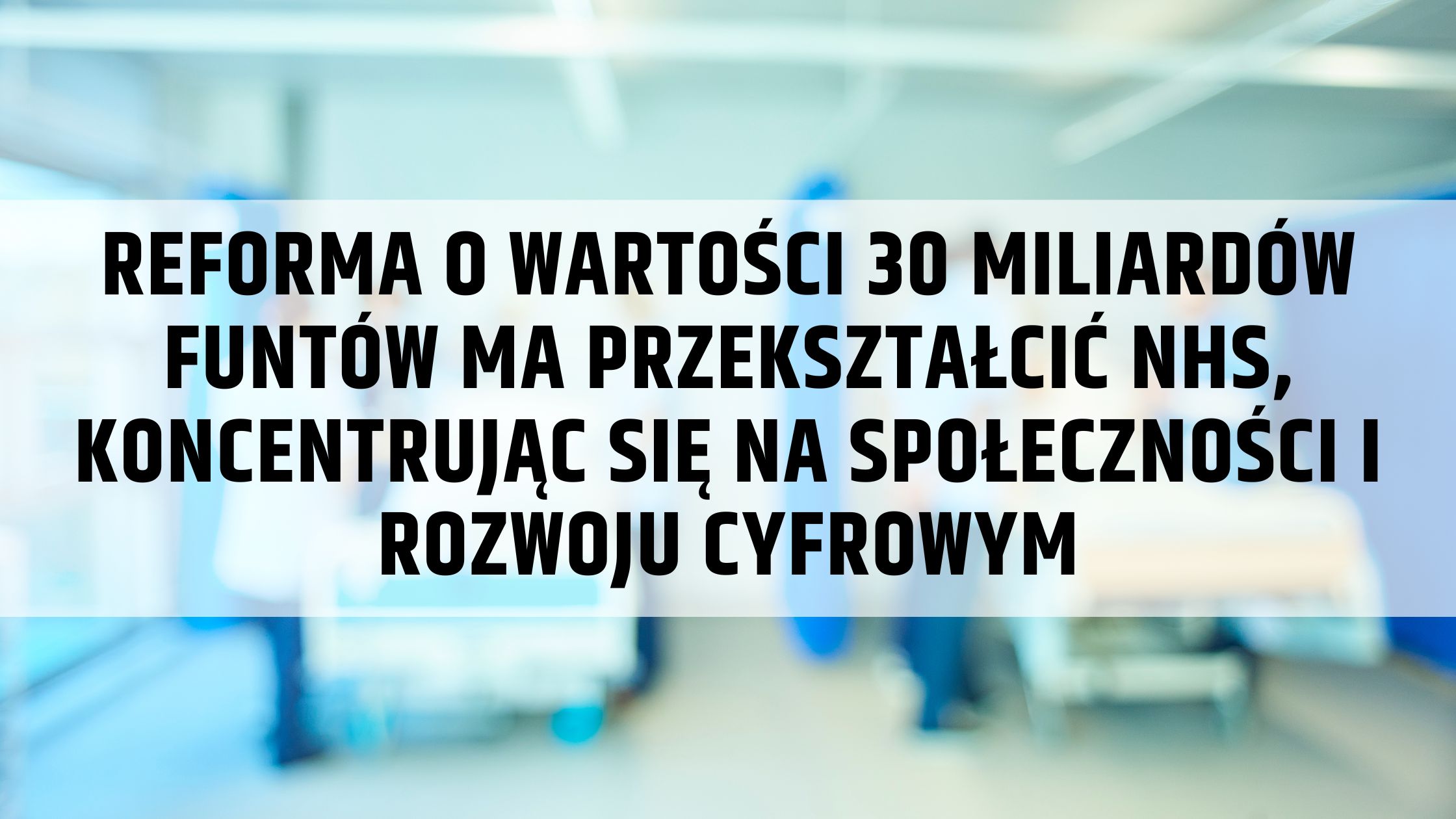 Reforma o wartości 30 miliardów funtów ma przekształcić NHS, koncentrując się na społeczności i rozwoju cyfrowym