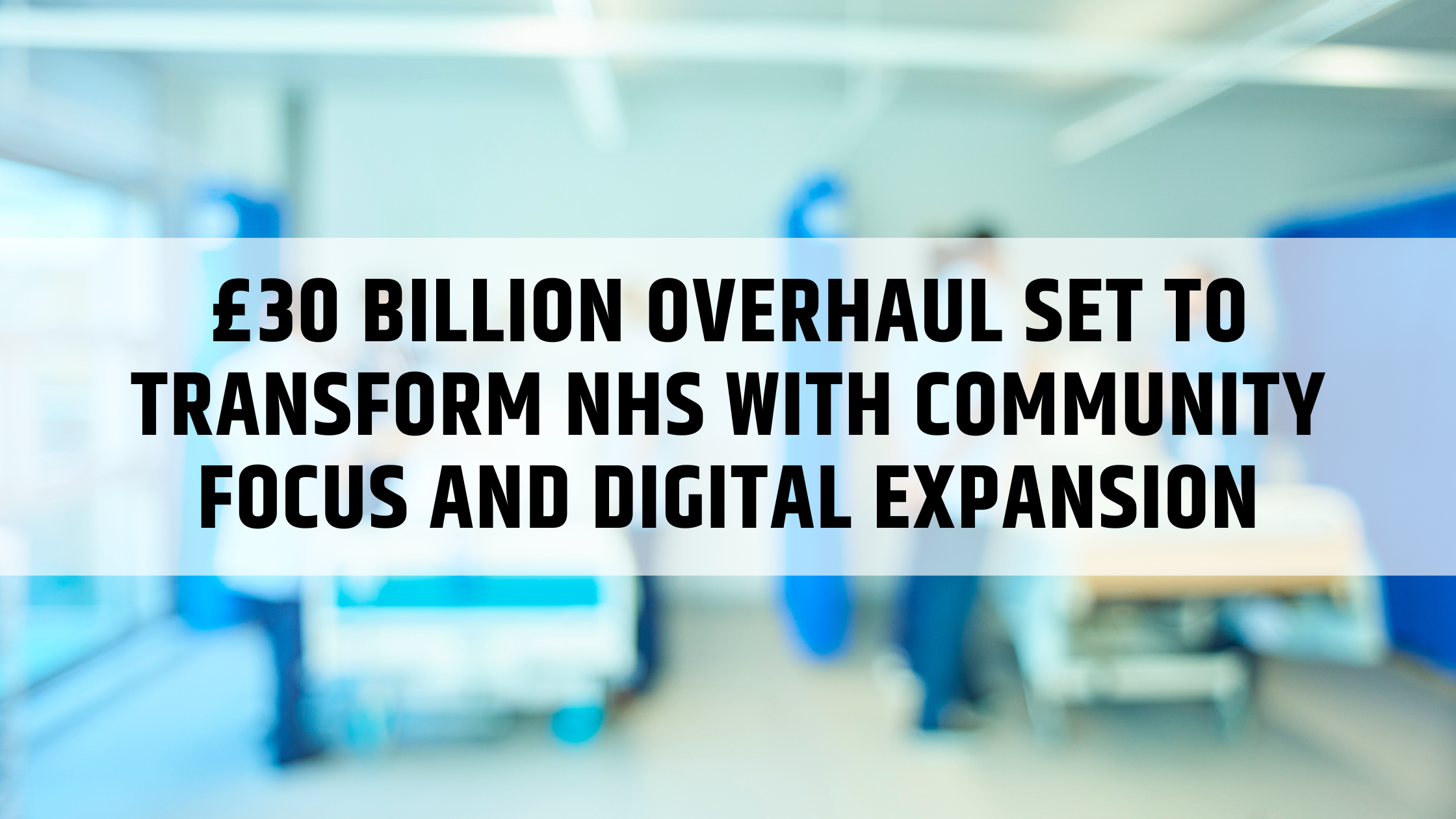 £30 Billion Overhaul Set to Transform NHS with Community Focus and Digital Expansion